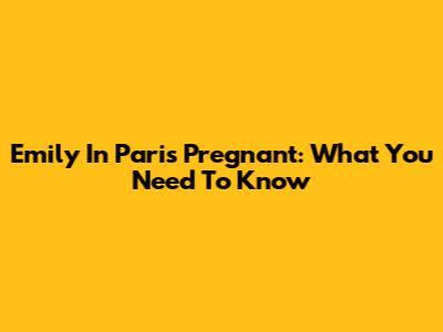 Emily In Paris Pregnant: What You Need To Know