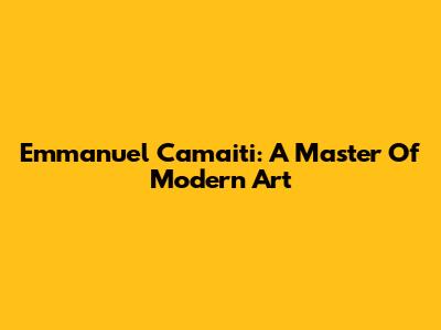 Emmanuel Camaiti: A Master Of Modern Art