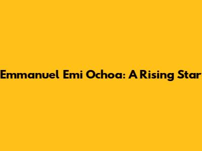 Emmanuel Emi Ochoa: A Rising Star