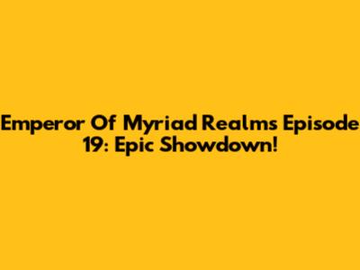 Emperor Of Myriad Realms Episode 19: Epic Showdown!