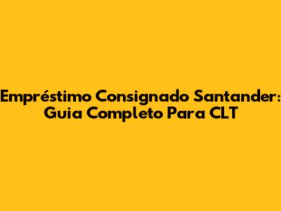 Empréstimo Consignado Santander: Guia Completo Para CLT