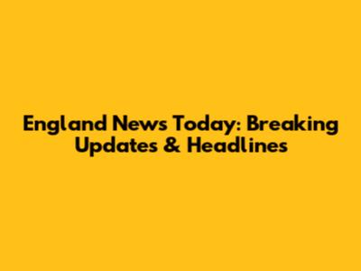 England News Today: Breaking Updates & Headlines