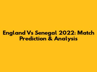 England Vs Senegal 2022: Match Prediction & Analysis