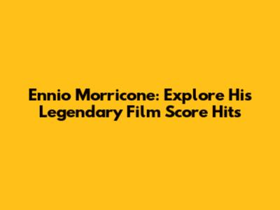 Ennio Morricone: Explore His Legendary Film Score Hits