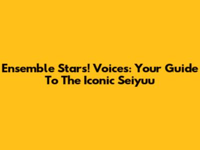 Ensemble Stars! Voices: Your Guide To The Iconic Seiyuu