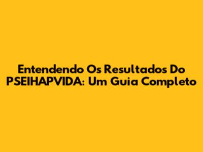 Entendendo Os Resultados Do PSEIHAPVIDA: Um Guia Completo
