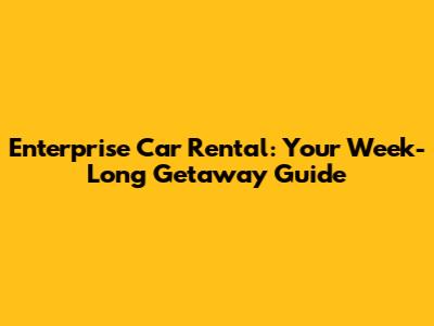 Enterprise Car Rental: Your Week-Long Getaway Guide