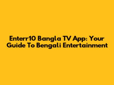 Enterr10 Bangla TV App: Your Guide To Bengali Entertainment