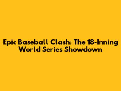 Epic Baseball Clash: The 18-Inning World Series Showdown