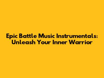 Epic Battle Music Instrumentals: Unleash Your Inner Warrior