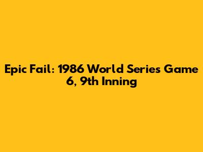 Epic Fail: 1986 World Series Game 6, 9th Inning