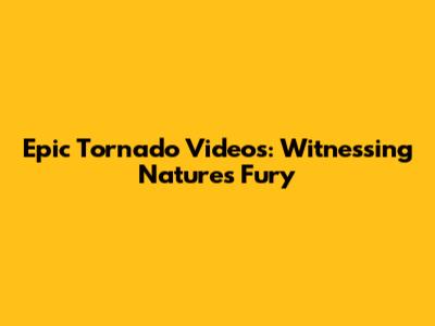 Epic Tornado Videos: Witnessing Nature's Fury