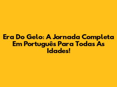 Era Do Gelo: A Jornada Completa Em Português Para Todas As Idades!
