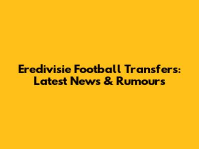 Eredivisie Football Transfers: Latest News & Rumours
