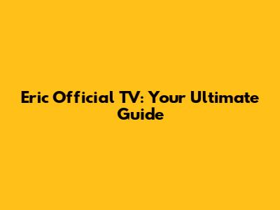 Eric Official TV: Your Ultimate Guide