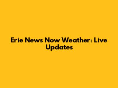 Erie News Now Weather: Live Updates