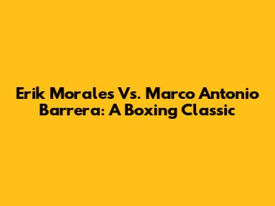 Erik Morales Vs. Marco Antonio Barrera: A Boxing Classic