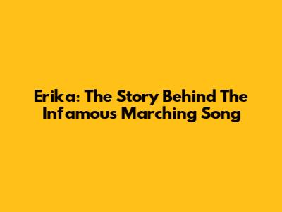 Erika: The Story Behind The Infamous Marching Song