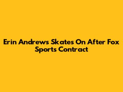 Erin Andrews Skates On After Fox Sports Contract