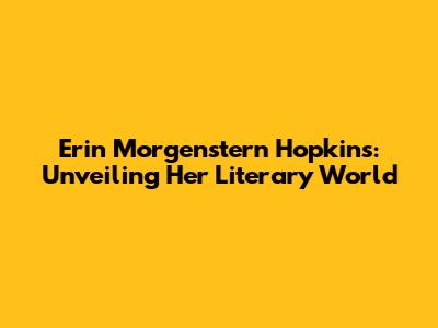 Erin Morgenstern Hopkins: Unveiling Her Literary World