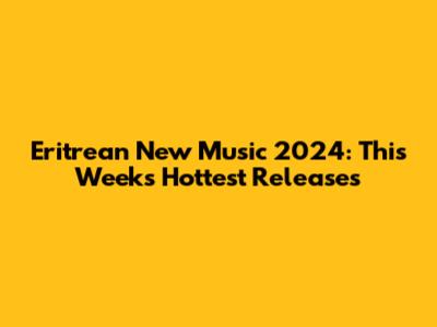 Eritrean New Music 2024: This Week's Hottest Releases
