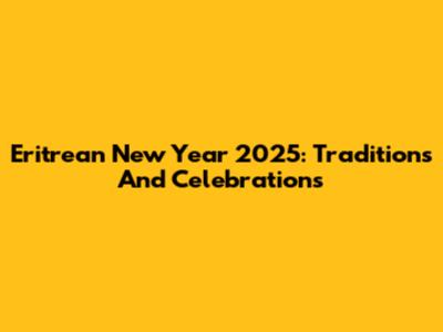 Eritrean New Year 2025: Traditions And Celebrations