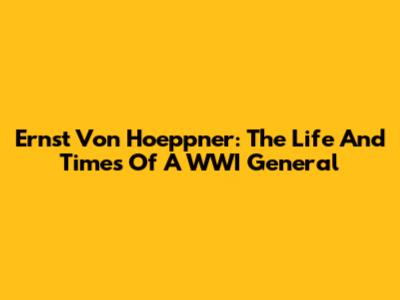 Ernst Von Hoeppner: The Life And Times Of A WWI General