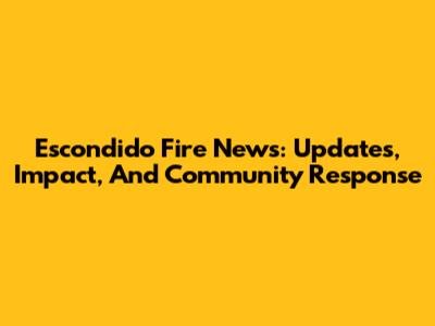 Escondido Fire News: Updates, Impact, And Community Response