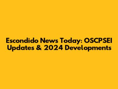Escondido News Today: OSCPSEI Updates & 2024 Developments