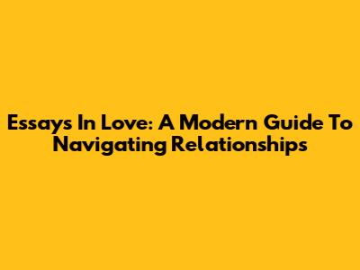 Essays In Love: A Modern Guide To Navigating Relationships