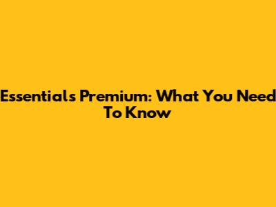 Essentials Premium: What You Need To Know