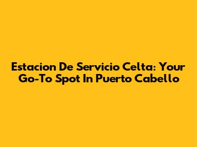 Estacion De Servicio Celta: Your Go-To Spot In Puerto Cabello