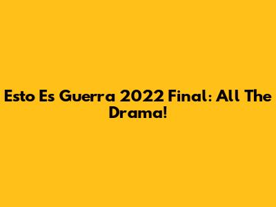 Esto Es Guerra 2022 Final: All The Drama!