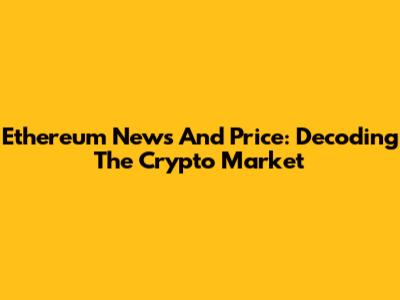 Ethereum News And Price: Decoding The Crypto Market