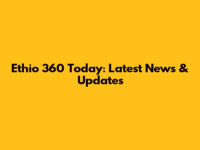 Ethio 360 Today: Latest News & Updates