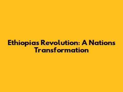 Ethiopia's Revolution: A Nation's Transformation