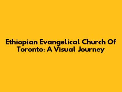 Ethiopian Evangelical Church Of Toronto: A Visual Journey