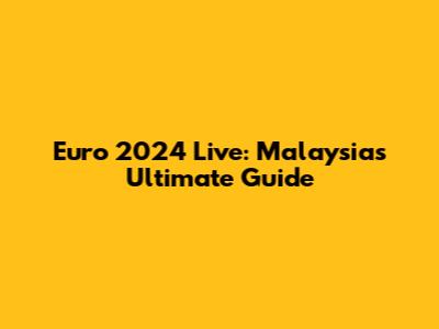Euro 2024 Live: Malaysia's Ultimate Guide