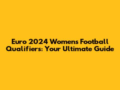 Euro 2024 Women's Football Qualifiers: Your Ultimate Guide