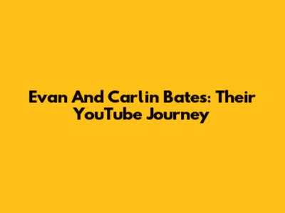 Evan And Carlin Bates: Their YouTube Journey