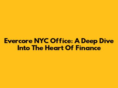 Evercore NYC Office: A Deep Dive Into The Heart Of Finance