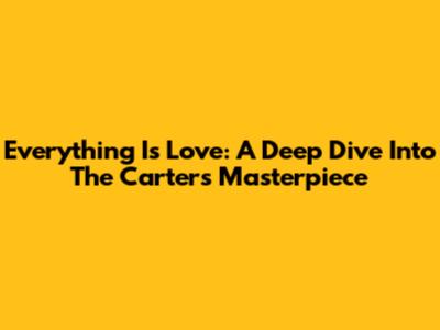 Everything Is Love: A Deep Dive Into The Carters' Masterpiece