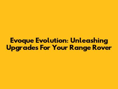 Evoque Evolution: Unleashing Upgrades For Your Range Rover