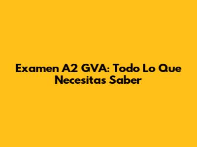 Examen A2 GVA: Todo Lo Que Necesitas Saber