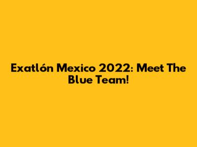 Exatlón Mexico 2022: Meet The Blue Team!