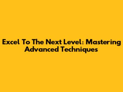 Excel To The Next Level: Mastering Advanced Techniques