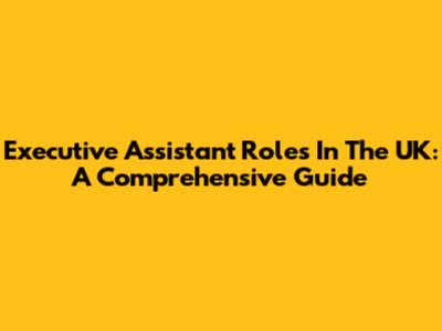 Executive Assistant Roles In The UK: A Comprehensive Guide