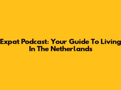 Expat Podcast: Your Guide To Living In The Netherlands