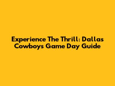 Experience The Thrill: Dallas Cowboys Game Day Guide