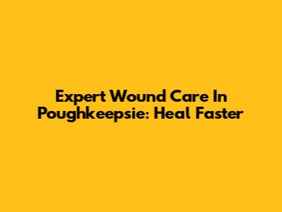 Expert Wound Care In Poughkeepsie: Heal Faster